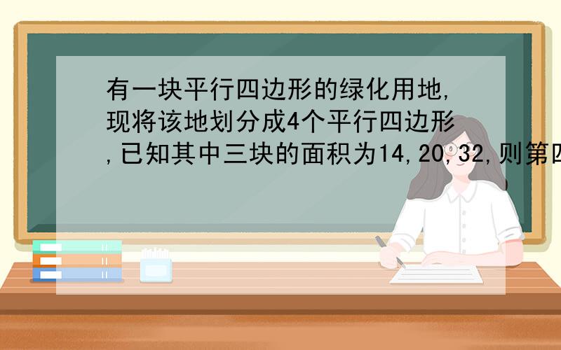 有一块平行四边形的绿化用地,现将该地划分成4个平行四边形,已知其中三块的面积为14,20,32,则第四块面积