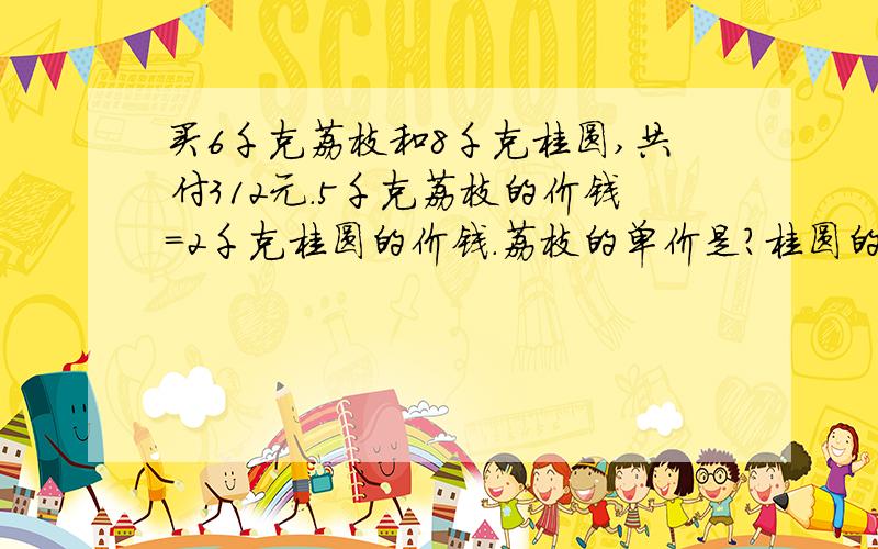 买6千克荔枝和8千克桂圆,共付312元.5千克荔枝的价钱=2千克桂圆的价钱.荔枝的单价是?桂圆的单价是?