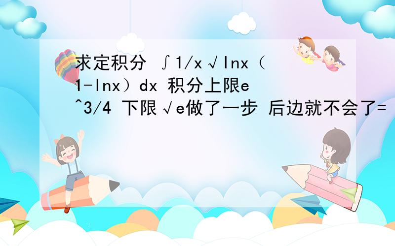 求定积分 ∫1/x√lnx（1-lnx）dx 积分上限e^3/4 下限√e做了一步 后边就不会了= =