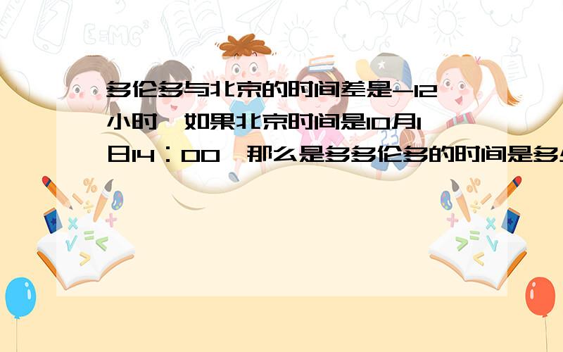 多伦多与北京的时间差是-12小时,如果北京时间是10月1日14：00,那么是多多伦多的时间是多少?请写出理由多伦多与北京的时间差是-12小时（整数便是同一时刻比北京时间早的时数）如果北京时