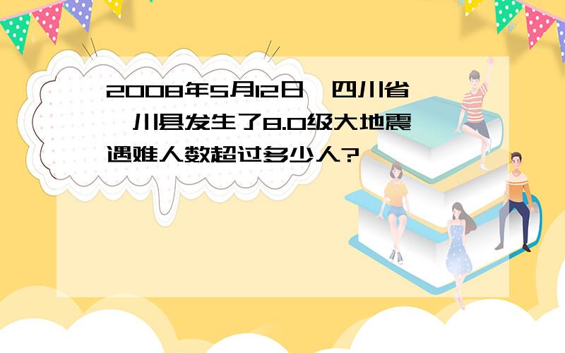 2008年5月12日,四川省汶川县发生了8.0级大地震,遇难人数超过多少人?