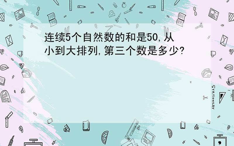 连续5个自然数的和是50,从小到大排列,第三个数是多少?