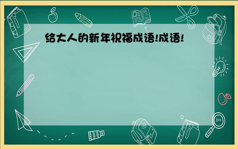 给大人的新年祝福成语!成语!