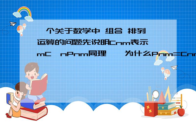 一个关于数学中 组合 排列 运算的问题先说明Cnm表示`mC`nPnm同理……为什么Pnm=Cnm*Pmm=Cnm*m!