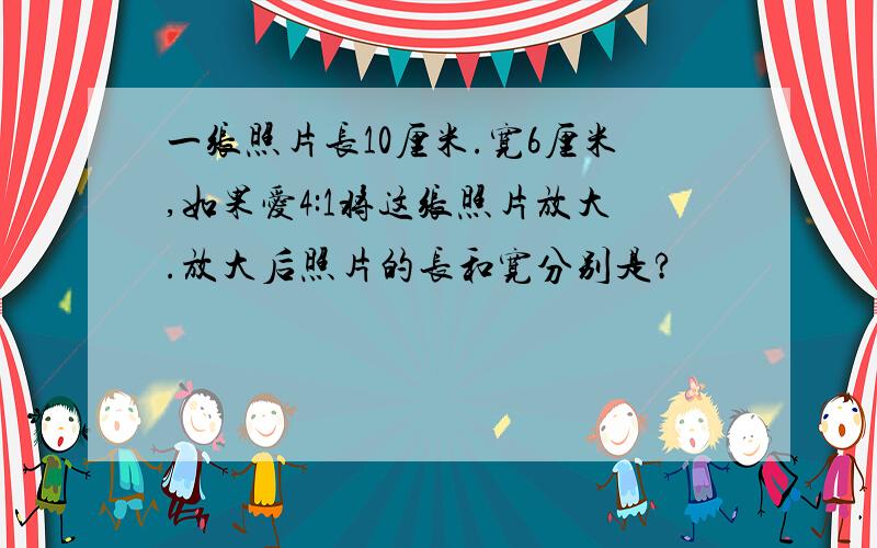 一张照片长10厘米.宽6厘米,如果爱4:1将这张照片放大.放大后照片的长和宽分别是?