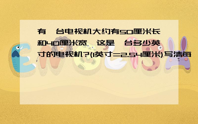 有一台电视机大约有50厘米长和40厘米宽,这是一台多少英寸的电视机?(1英寸=2.54厘米)写清每一步的步骤用勾股定理.一定要写清步骤呀!还写出电视的对角线怎么求