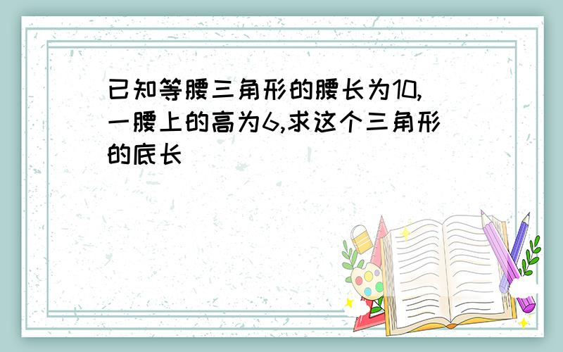 已知等腰三角形的腰长为10,一腰上的高为6,求这个三角形的底长