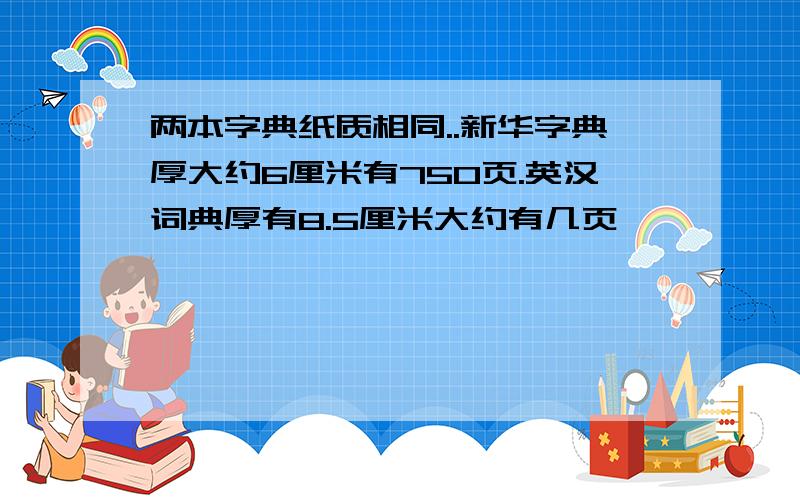 两本字典纸质相同..新华字典厚大约6厘米有750页.英汉词典厚有8.5厘米大约有几页