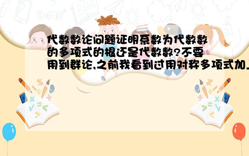 代数数论问题证明系数为代数数的多项式的根还是代数数?不要用到群论,之前我看到过用对称多项式加上代数数的定义就能证明,现在忘了,