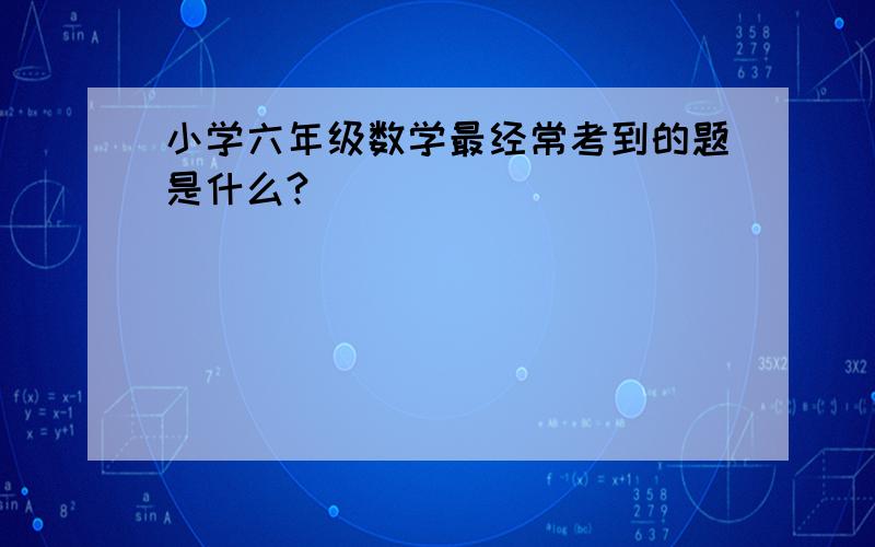 小学六年级数学最经常考到的题是什么?