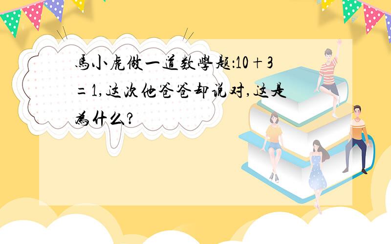 马小虎做一道数学题：10+3=1,这次他爸爸却说对,这是为什么?