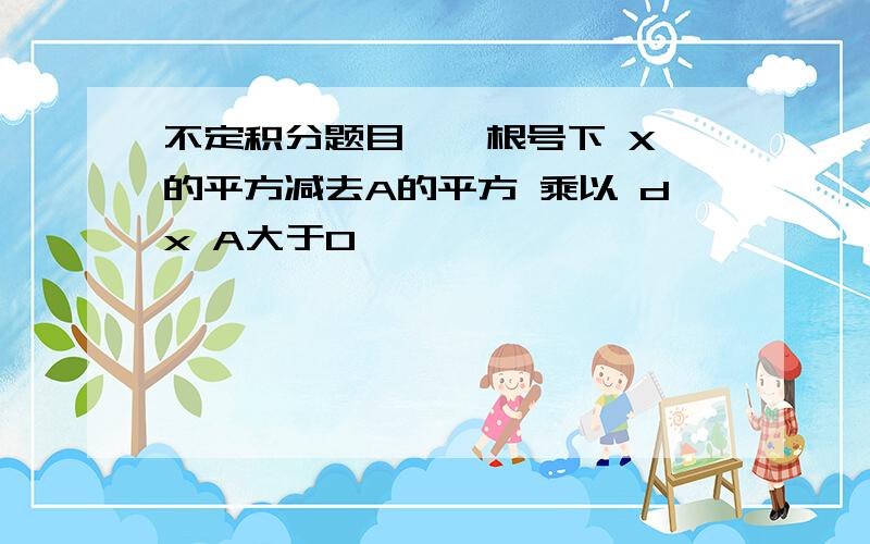 不定积分题目 ∫ 根号下 X的平方减去A的平方 乘以 dx A大于0