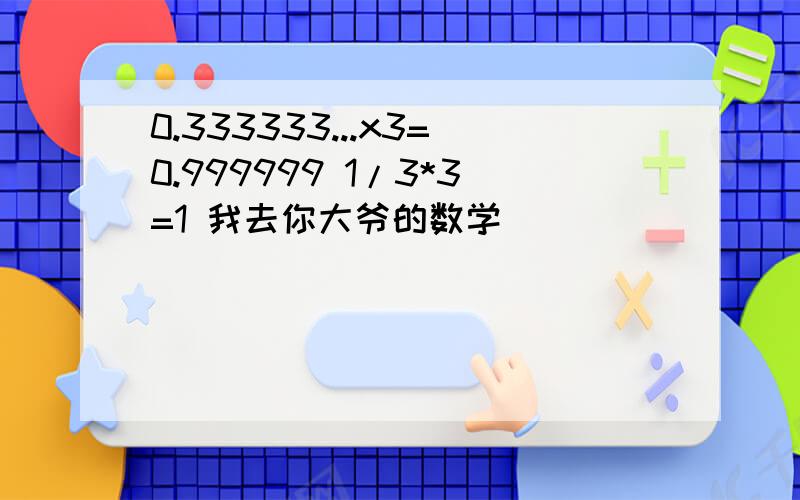 0.333333...x3=0.999999 1/3*3=1 我去你大爷的数学