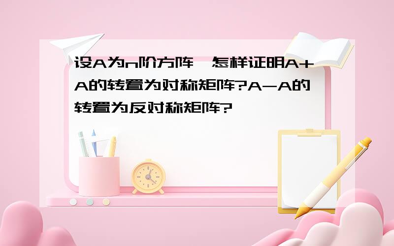 设A为n阶方阵,怎样证明A+A的转置为对称矩阵?A-A的转置为反对称矩阵?