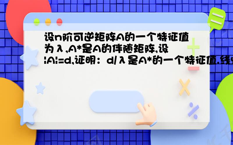 设n阶可逆矩阵A的一个特征值为λ,A*是A的伴随矩阵,设|A|=d,证明：d/λ是A*的一个特征值.线性代数的证明体,