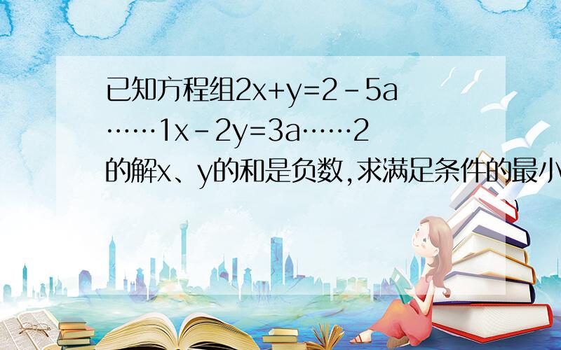 已知方程组2x+y=2-5a……1x-2y=3a……2 的解x、y的和是负数,求满足条件的最小整数a.