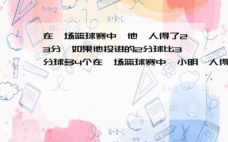 在一场篮球赛中,他一人得了23分,如果他投进的2分球比3分球多4个在一场篮球赛中,小明一人得了23分,如果他投进的2分球比3分球多4个,那么他一共投进了多少个2分球和3分球呢?