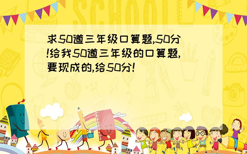 求50道三年级口算题,50分!给我50道三年级的口算题,要现成的,给50分!