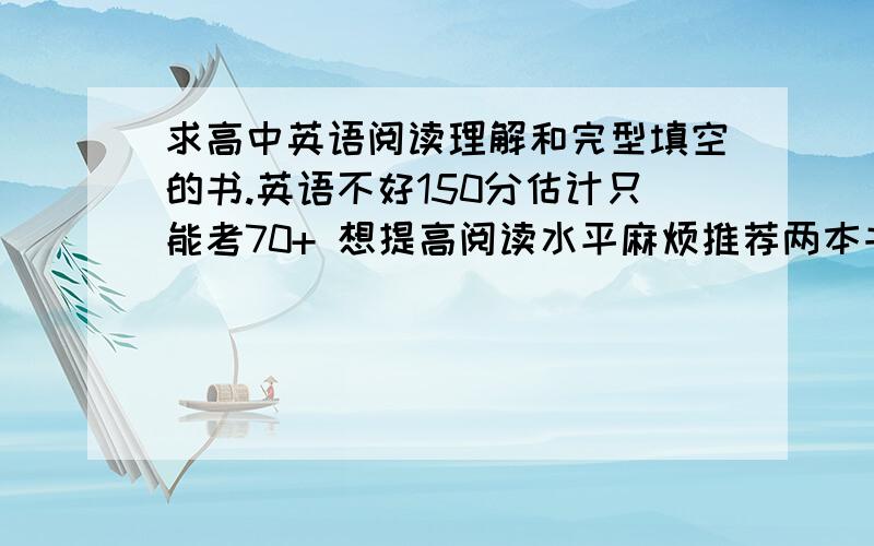 求高中英语阅读理解和完型填空的书.英语不好150分估计只能考70+ 想提高阅读水平麻烦推荐两本书 一本是阅读理解 一本是完形填空要求就是【要有答案的解析或者翻译】就是如果做错了我能