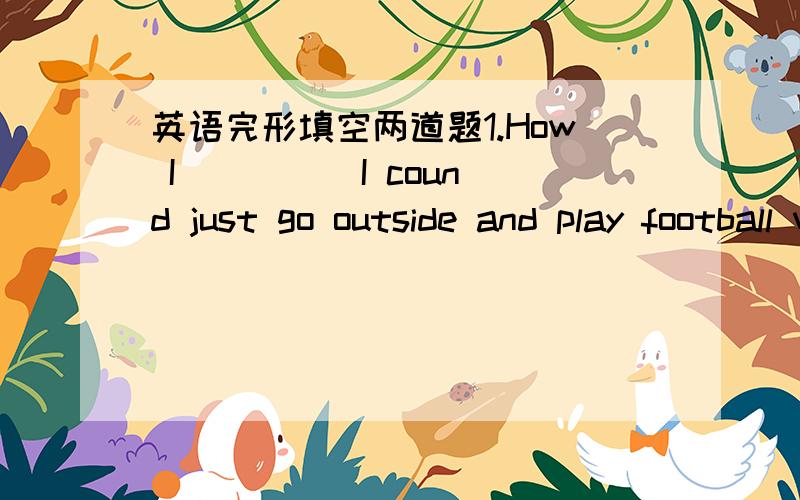 英语完形填空两道题1.How I ____ I cound just go outside and play football with my friends?A.thought B.felt C.wished D.decided2.I stood up and would _____ the computerA.turn on B.turn off C.open D.close