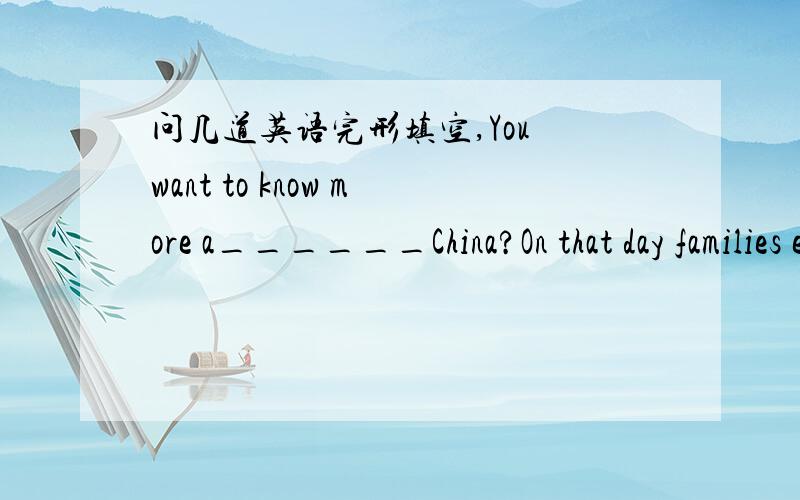 问几道英语完形填空,You want to know more a______China?On that day families eat a big d_____,like we do.;They a_____eat mooncakes.The m_____ looks brighter and rounder on this day.