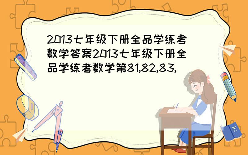 2013七年级下册全品学练考数学答案2013七年级下册全品学练考数学第81,82,83,