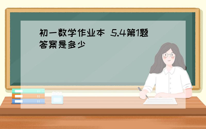 初一数学作业本 5.4第1题答案是多少