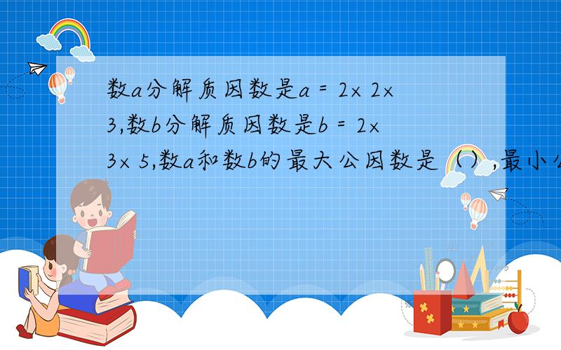 数a分解质因数是a＝2×2×3,数b分解质因数是b＝2×3×5,数a和数b的最大公因数是（）,最小公倍数是（）.要解体思路与过程.