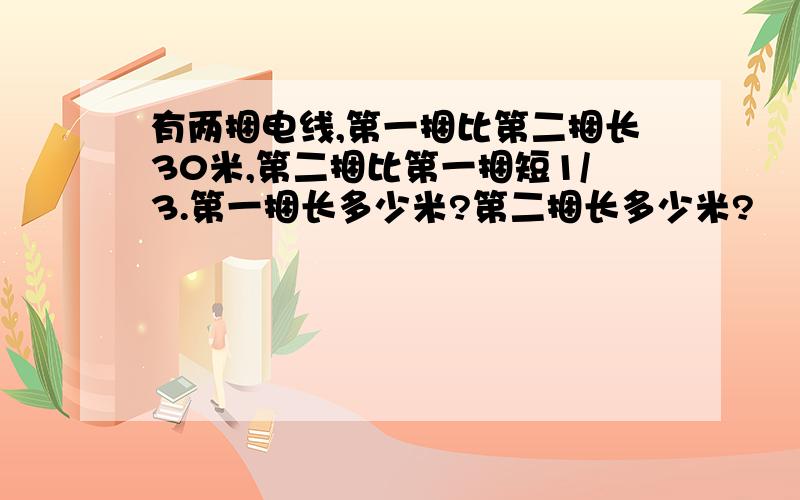 有两捆电线,第一捆比第二捆长30米,第二捆比第一捆短1/3.第一捆长多少米?第二捆长多少米?