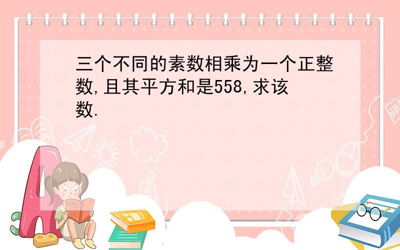 三个不同的素数相乘为一个正整数,且其平方和是558,求该数.