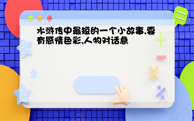 水浒传中最短的一个小故事,要有感情色彩,人物对话急