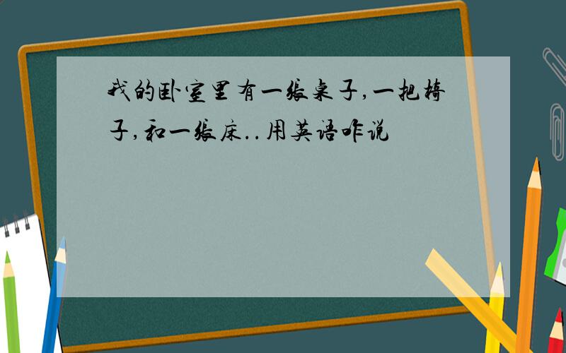 我的卧室里有一张桌子,一把椅子,和一张床..用英语咋说