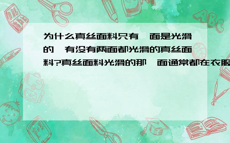 为什么真丝面料只有一面是光滑的,有没有两面都光滑的真丝面料?真丝面料光滑的那一面通常都在衣服的外面,但光滑面贴身比较舒服,为什么不把光滑的那一面放在里面呢?真丝本身就比较光