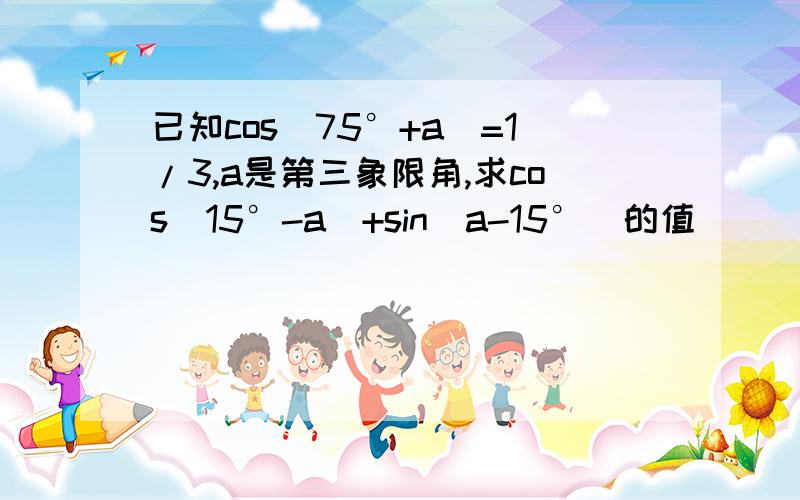 已知cos（75°+a）=1/3,a是第三象限角,求cos（15°-a）+sin（a-15°）的值