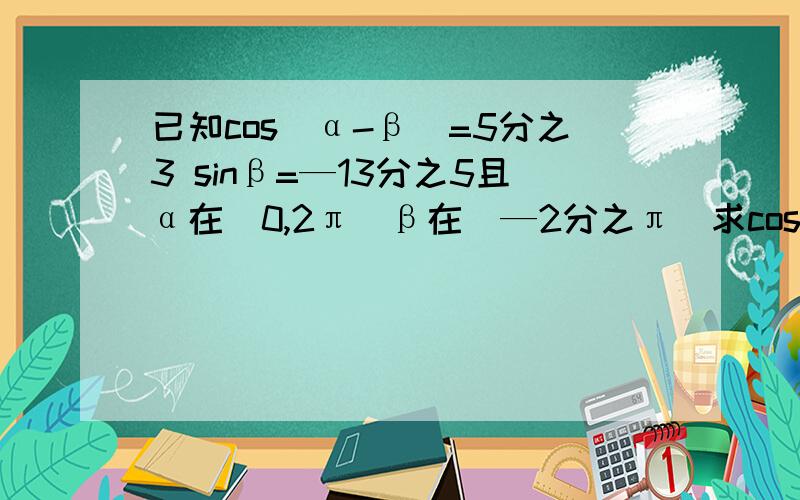 已知cos(α-β)=5分之3 sinβ=—13分之5且α在（0,2π）β在（—2分之π）求cosα