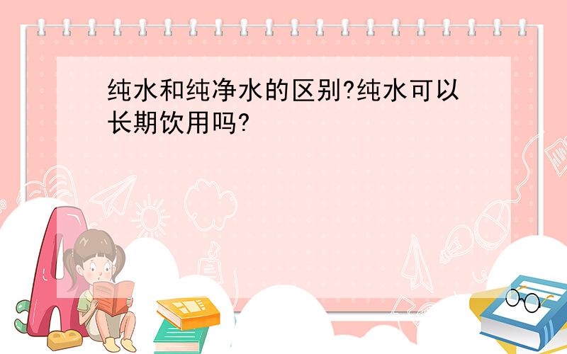 纯水和纯净水的区别?纯水可以长期饮用吗?