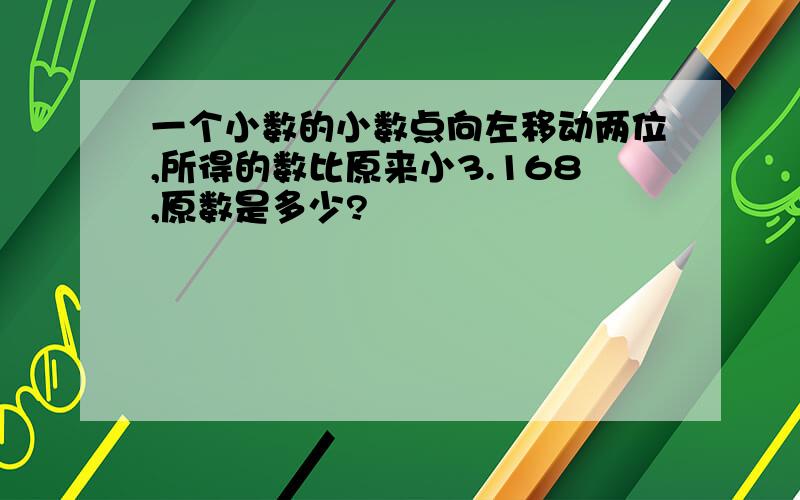 一个小数的小数点向左移动两位,所得的数比原来小3.168,原数是多少?