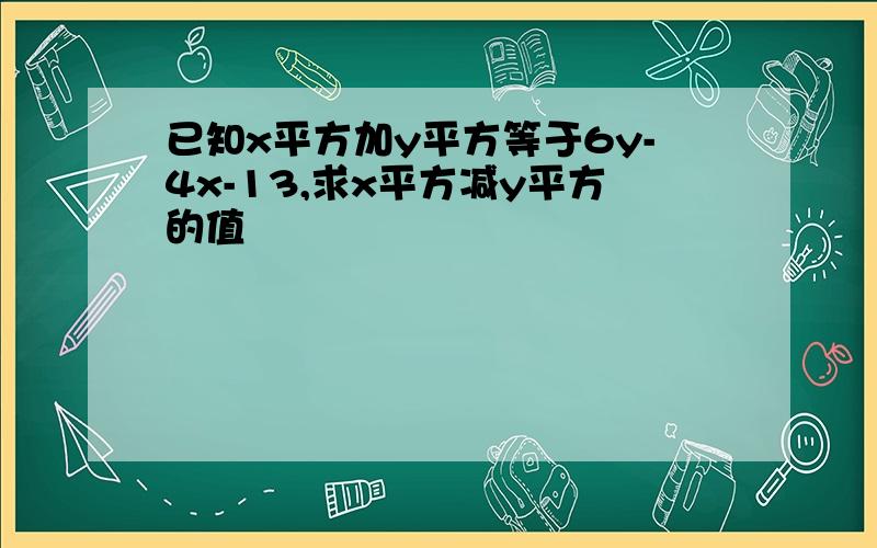 已知x平方加y平方等于6y-4x-13,求x平方减y平方的值