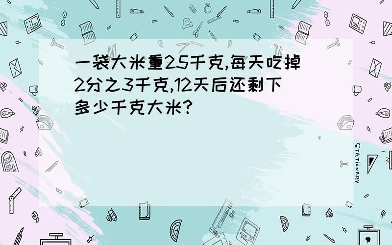 一袋大米重25千克,每天吃掉2分之3千克,12天后还剩下多少千克大米?