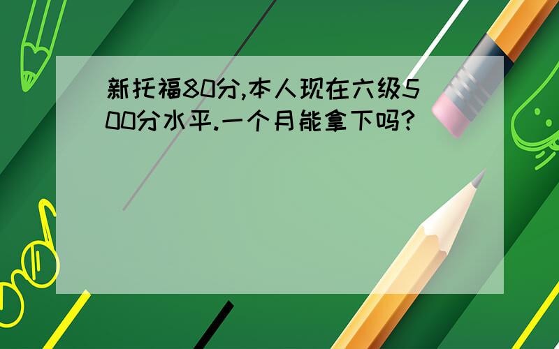 新托福80分,本人现在六级500分水平.一个月能拿下吗?