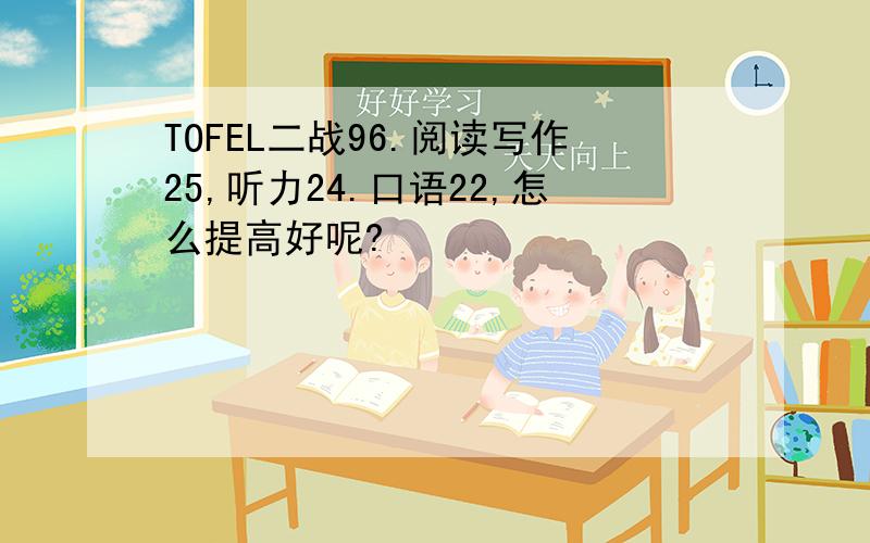 TOFEL二战96.阅读写作25,听力24.口语22,怎么提高好呢?