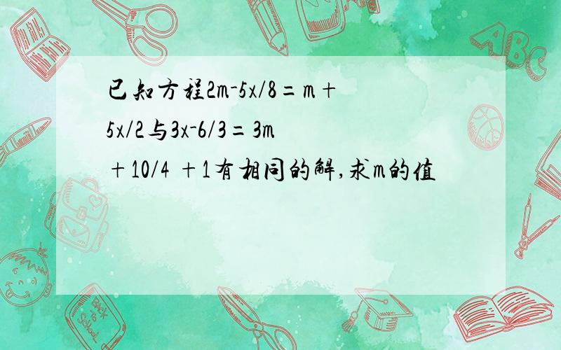 已知方程2m-5x/8=m+5x/2与3x-6/3=3m+10/4 +1有相同的解,求m的值