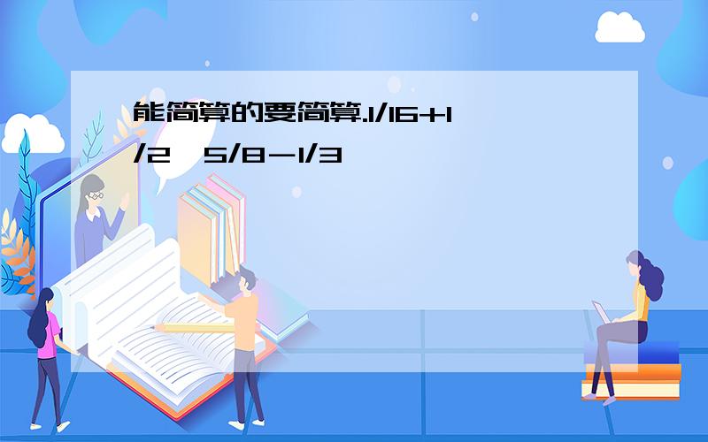 能简算的要简算.1/16+1/2×5/8－1/3