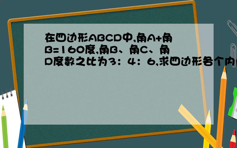 在四边形ABCD中,角A+角B=160度,角B、角C、角D度数之比为3：4：6,求四边形各个内角度数!