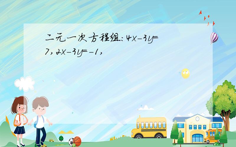 二元一次方程组:4x-3y=7,2x-3y=-1,