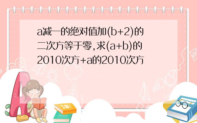 a减一的绝对值加(b+2)的二次方等于零,求(a+b)的2010次方+a的2010次方