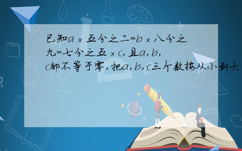 已知a×五分之二=b×八分之九=七分之五×c,且a,b,c都不等于零,把a,b,c三个数按从小到大的顺序排列