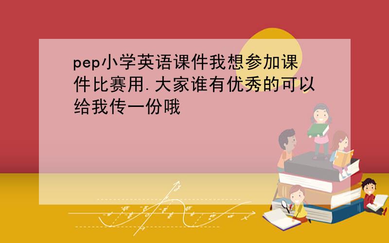 pep小学英语课件我想参加课件比赛用.大家谁有优秀的可以给我传一份哦