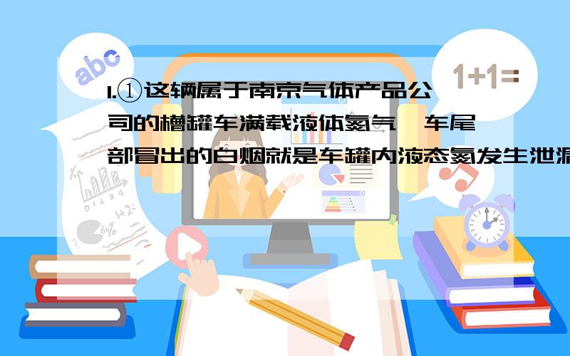 1.①这辆属于南京气体产品公司的槽罐车满载液体氮气,车尾部冒出的白烟就是车罐内液态氮发生泄漏的表现；②氮气具有快速制冷的效果； 根据所学的物理和自然知识,这两处似乎有不妥,你