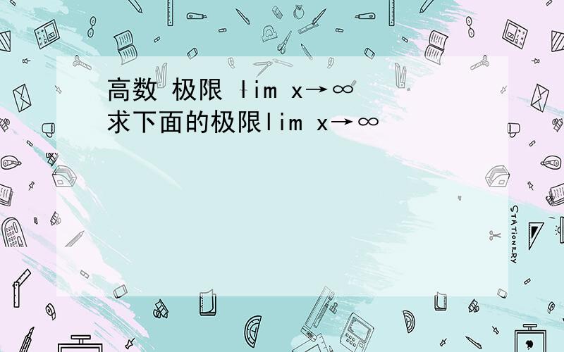 高数 极限 lim x→∞ 求下面的极限lim x→∞